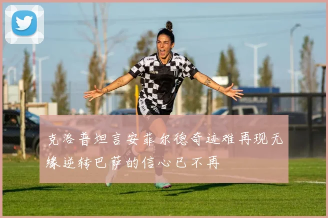 克洛普坦言安菲尔德奇迹难再现无缘逆转巴萨的信心已不再
