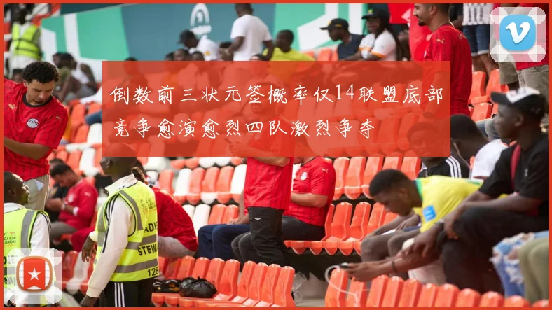 倒数前三状元签概率仅14联盟底部竞争愈演愈烈四队激烈争夺