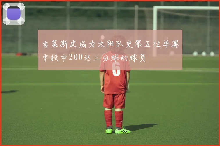 吉莱斯皮成为太阳队史第五位单赛季投中200记三分球的球员