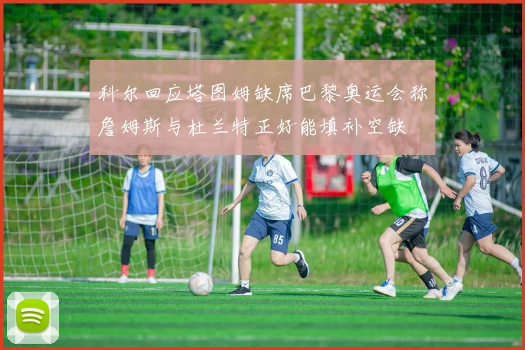 科尔回应塔图姆缺席巴黎奥运会称詹姆斯与杜兰特正好能填补空缺