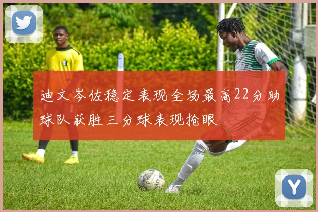 迪文岑佐稳定表现全场最高22分助球队获胜三分球表现抢眼