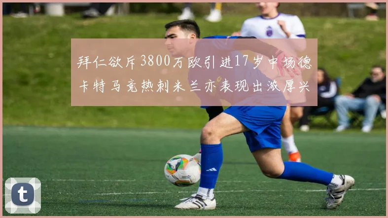 拜仁欲斥3800万欧引进17岁中场德卡特马竞热刺米兰亦表现出浓厚兴趣