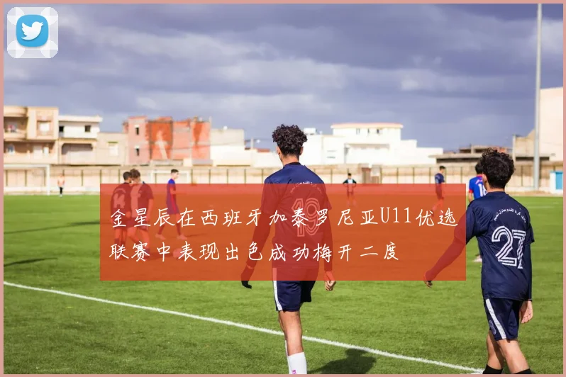 金星辰在西班牙加泰罗尼亚U11优选联赛中表现出色成功梅开二度