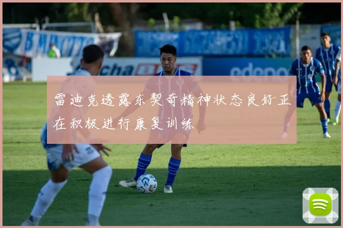 雷迪克透露东契奇精神状态良好正在积极进行康复训练