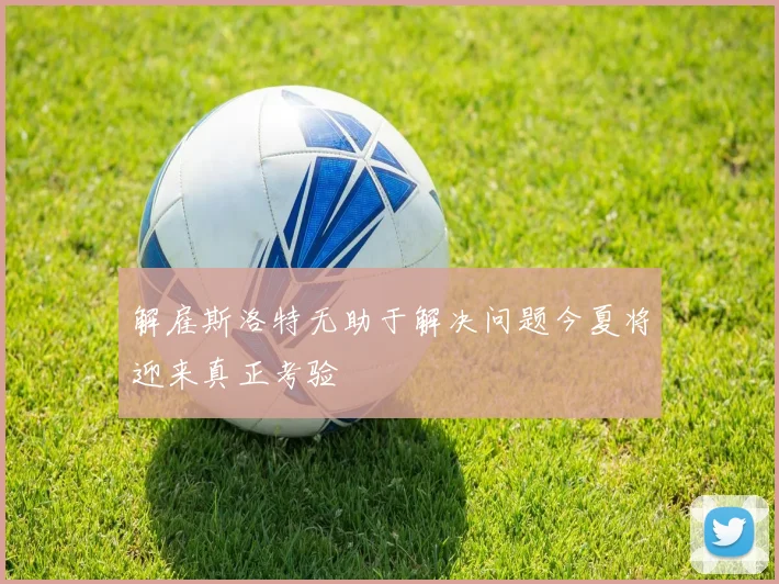 解雇斯洛特无助于解决问题今夏将迎来真正考验
