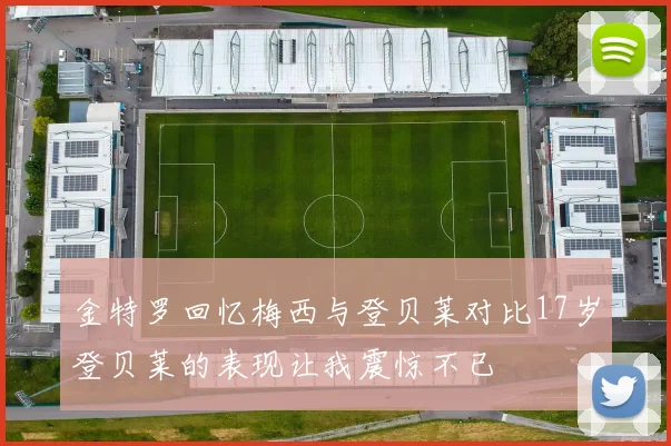 金特罗回忆梅西与登贝莱对比17岁登贝莱的表现让我震惊不已