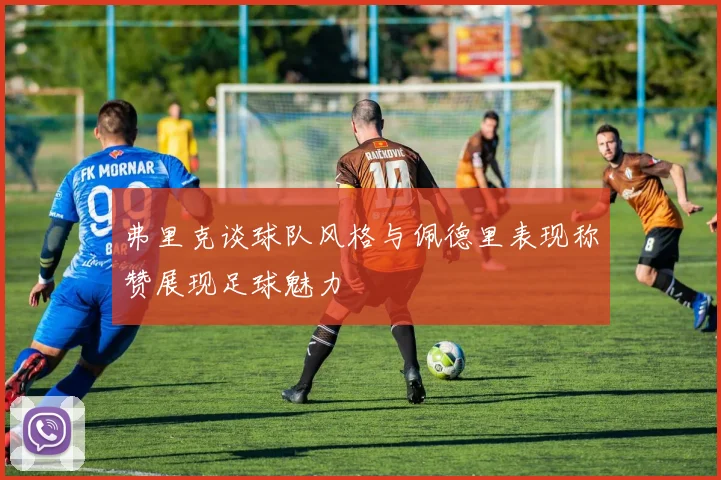 弗里克谈球队风格与佩德里表现称赞展现足球魅力