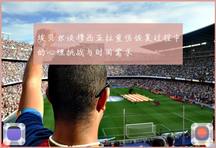 埃贝尔谈穆西亚拉重伤恢复过程中的心理挑战与时间需求