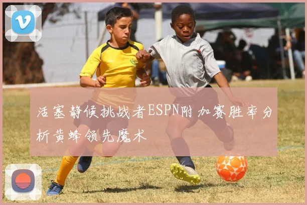 活塞静候挑战者ESPN附加赛胜率分析黄蜂领先魔术