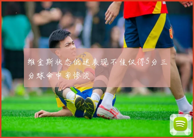 维金斯状态低迷表现不佳仅得5分三分球命中率惨淡
